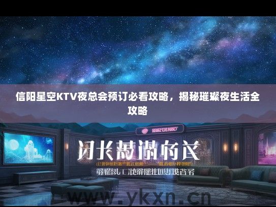 信阳星空KTV夜总会预订必看攻略，揭秘璀璨夜生活全攻略